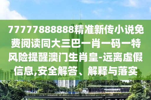 77777888888精準(zhǔn)新傳小說免費閱讀同大三巴一肖一碼一特風(fēng)險提醒澳門生肖皇-遠(yuǎn)離虛假信息,安全解答、解釋與落實