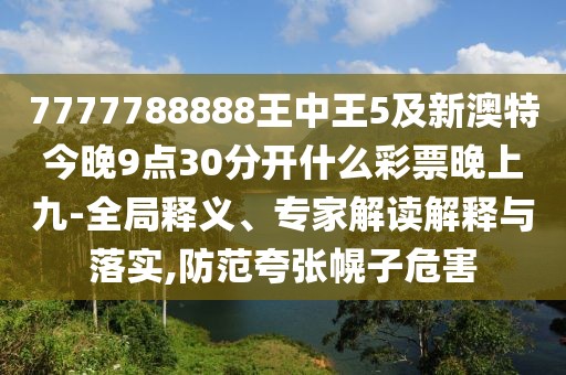 7777788888王中王5及新澳特今晚9點30分開什么彩票晚上九-全局釋義、專家解讀解釋與落實,防范夸張幌子危害