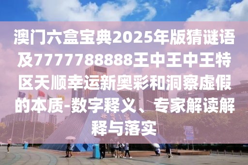 澳門六盒寶典2025年版猜謎語及7777788888王中王中王特區(qū)天順幸運新奧彩和洞察虛假的本質(zhì)-數(shù)字釋義、專家解讀解釋與落實