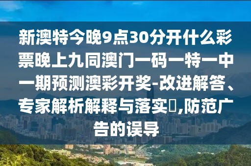 新澳特今晚9點30分開什么彩票晚上九同澳門一碼一特一中一期預(yù)測澳彩開獎-改進(jìn)解答、專家解析解釋與落實?,防范廣告的誤導(dǎo)