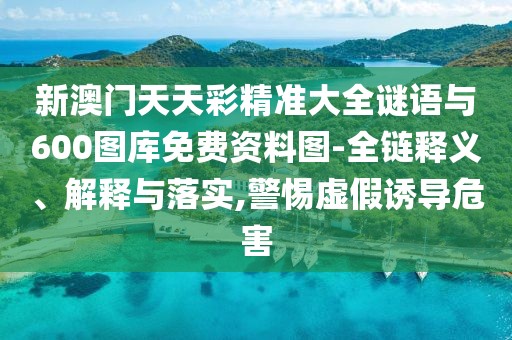 新澳門天天彩精準(zhǔn)大全謎語與600圖庫免費資料圖-全鏈釋義、解釋與落實,警惕虛假誘導(dǎo)危害