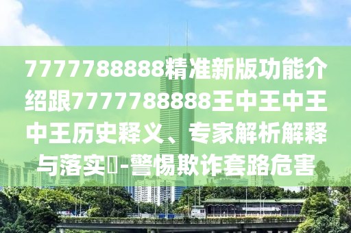 7777788888精準(zhǔn)新版功能介紹跟7777788888王中王中王中王歷史釋義、專家解析解釋與落實(shí)?-警惕欺詐套路危害