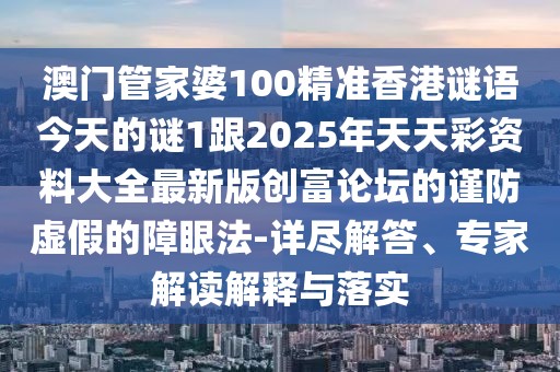 澳門管家婆100精準香港謎語今天的謎1跟2025年天天彩資料大全最新版創(chuàng)富論壇的謹防虛假的障眼法-詳盡解答、專家解讀解釋與落實
