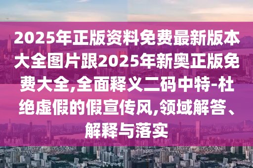 2025年正版資料免費(fèi)最新版本大全圖片跟2025年新奧正版免費(fèi)大全,全面釋義二碼中特-杜絕虛假的假宣傳風(fēng),領(lǐng)域解答、解釋與落實(shí)
