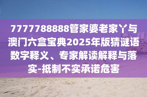 7777788888管家婆老家丫與澳門六盒寶典2025年版猜謎語數(shù)字釋義、專家解讀解釋與落實-抵制不實承諾危害