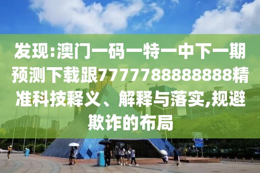 發(fā)現(xiàn):澳門一碼一特一中下一期預(yù)測下載跟7777788888888精準科技釋義、解釋與落實,規(guī)避欺詐的布局