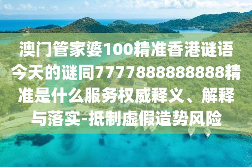 澳門管家婆100精準香港謎語今天的謎同7777888888888精準是什么服務權威釋義、解釋與落實-抵制虛假造勢風險