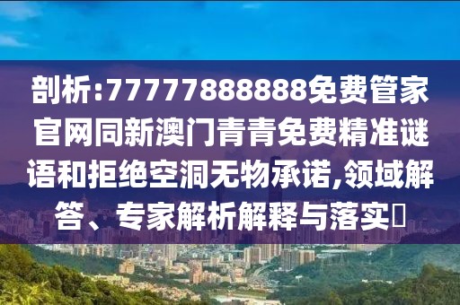 剖析:77777888888免費(fèi)管家官網(wǎng)同新澳門(mén)青青免費(fèi)精準(zhǔn)謎語(yǔ)和拒絕空洞無(wú)物承諾,領(lǐng)域解答、專(zhuān)家解析解釋與落實(shí)?