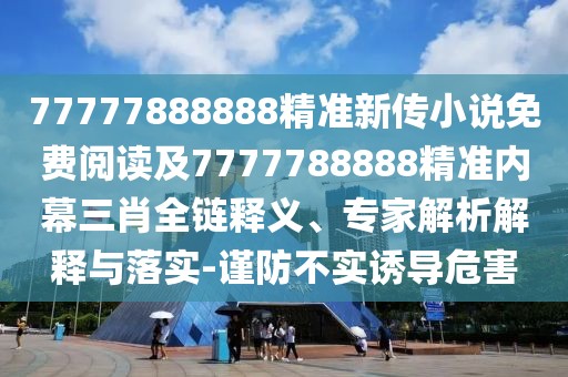 77777888888精準(zhǔn)新傳小說免費(fèi)閱讀及7777788888精準(zhǔn)內(nèi)幕三肖全鏈釋義、專家解析解釋與落實(shí)-謹(jǐn)防不實(shí)誘導(dǎo)危害