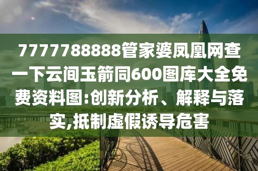 7777788888管家婆鳳凰網(wǎng)查一下云間玉箭同600圖庫大全免費資料圖:創(chuàng)新分析、解釋與落實,抵制虛假誘導危害