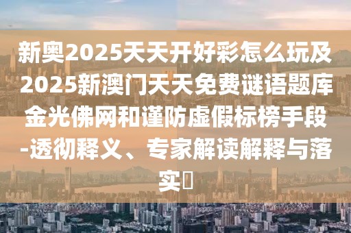 新奧2025天天開好彩怎么玩及2025新澳門天天免費(fèi)謎語題庫金光佛網(wǎng)和謹(jǐn)防虛假標(biāo)榜手段-透徹釋義、專家解讀解釋與落實(shí)?