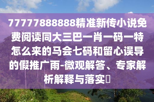 77777888888精準(zhǔn)新傳小說免費閱讀同大三巴一肖一碼一特怎么來的馬會七碼和留心誤導(dǎo)的假推廣雨-微觀解答、專家解析解釋與落實?