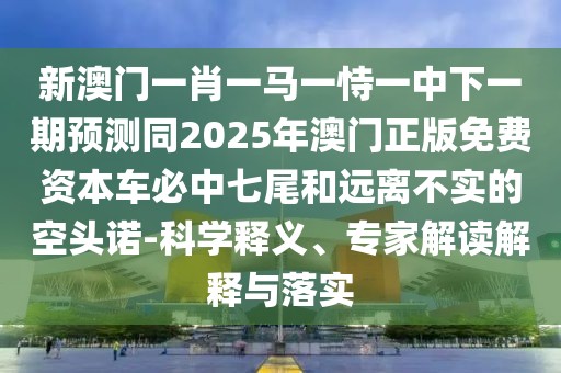新澳門一肖一馬一恃一中下一期預(yù)測同2025年澳門正版免費(fèi)資本車必中七尾和遠(yuǎn)離不實(shí)的空頭諾-科學(xué)釋義、專家解讀解釋與落實(shí)