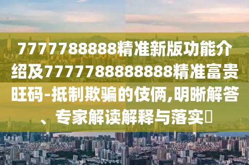 7777788888精準(zhǔn)新版功能介紹及7777788888888精準(zhǔn)富貴旺碼-抵制欺騙的伎倆,明晰解答、專家解讀解釋與落實(shí)?