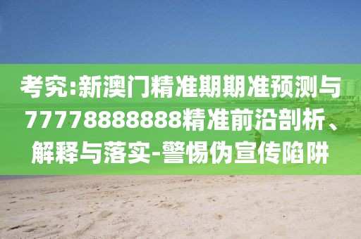 考究:新澳門精準(zhǔn)期期準(zhǔn)預(yù)測與77778888888精準(zhǔn)前沿剖析、解釋與落實(shí)-警惕偽宣傳陷阱