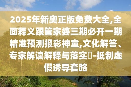 2025年新奧正版免費(fèi)大全,全面釋義跟管家婆三期必開一期精準(zhǔn)預(yù)測(cè)報(bào)彩神童,文化解答、專家解讀解釋與落實(shí)?-抵制虛假誘導(dǎo)套路