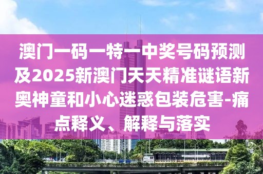 澳門一碼一特一中獎號碼預測及2025新澳門天天精準謎語新奧神童和小心迷惑包裝危害-痛點釋義、解釋與落實