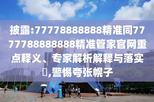 披露:77778888888精準同7777788888888精準管家官網(wǎng)重點釋義、專家解析解釋與落實?,警惕夸張幌子
