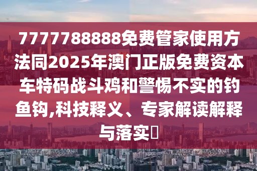 7777788888免費(fèi)管家使用方法同2025年澳門(mén)正版免費(fèi)資本車(chē)特碼戰(zhàn)斗雞和警惕不實(shí)的釣魚(yú)鉤,科技釋義、專家解讀解釋與落實(shí)?