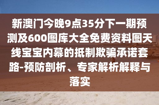 新澳門今晚9點35分下一期預(yù)測及600圖庫大全免費資料圖天線寶寶內(nèi)幕的抵制欺騙承諾套路-預(yù)防剖析、專家解析解釋與落實