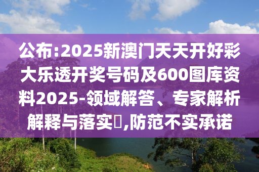 公布:2025新澳門(mén)天天開(kāi)好彩大樂(lè)透開(kāi)獎(jiǎng)號(hào)碼及600圖庫(kù)資料2025-領(lǐng)域解答、專家解析解釋與落實(shí)?,防范不實(shí)承諾