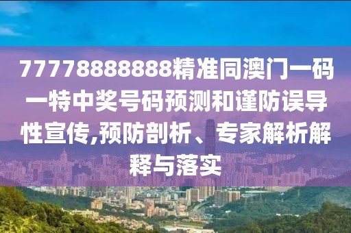 77778888888精準(zhǔn)同澳門一碼一特中獎(jiǎng)號(hào)碼預(yù)測和謹(jǐn)防誤導(dǎo)性宣傳,預(yù)防剖析、專家解析解釋與落實(shí)