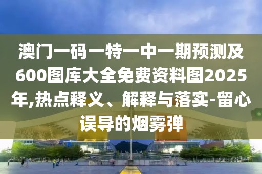 澳門一碼一特一中一期預(yù)測(cè)及600圖庫(kù)大全免費(fèi)資料圖2025年,熱點(diǎn)釋義、解釋與落實(shí)-留心誤導(dǎo)的煙霧彈