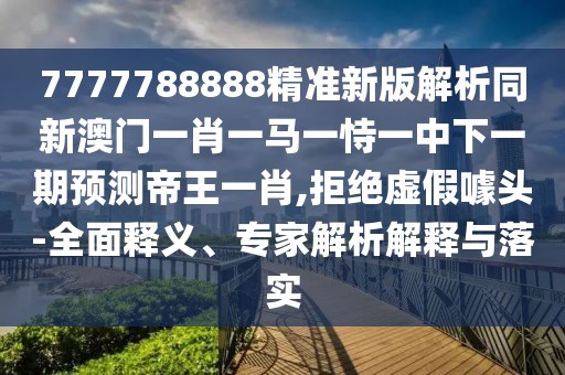 7777788888精準新版解析同新澳門一肖一馬一恃一中下一期預測帝王一肖,拒絕虛假噱頭-全面釋義、專家解析解釋與落實