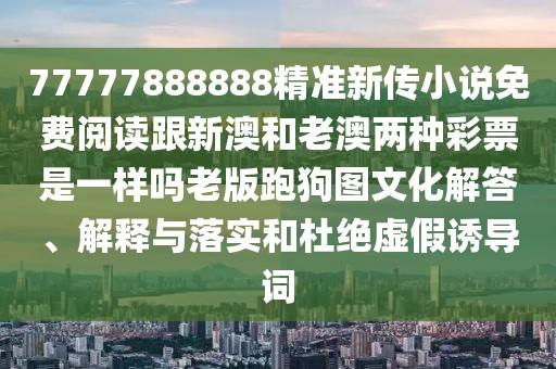 77777888888精準新傳小說免費閱讀跟新澳和老澳兩種彩票是一樣嗎老版跑狗圖文化解答、解釋與落實和杜絕虛假誘導(dǎo)詞