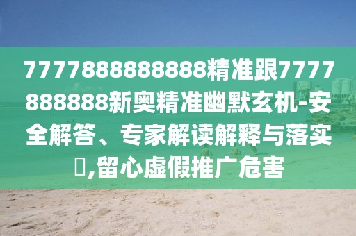 7777888888888精準(zhǔn)跟7777888888新奧精準(zhǔn)幽默玄機(jī)-安全解答、專家解讀解釋與落實(shí)?,留心虛假推廣危害