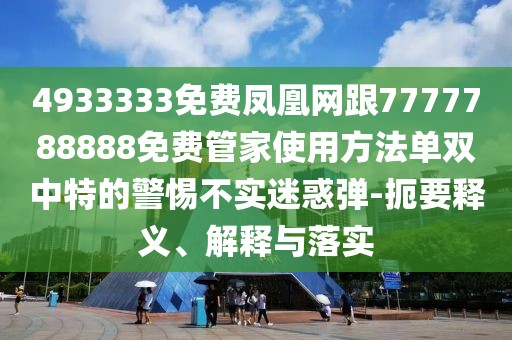 4933333免費(fèi)鳳凰網(wǎng)跟7777788888免費(fèi)管家使用方法單雙中特的警惕不實(shí)迷惑彈-扼要釋義、解釋與落實(shí)