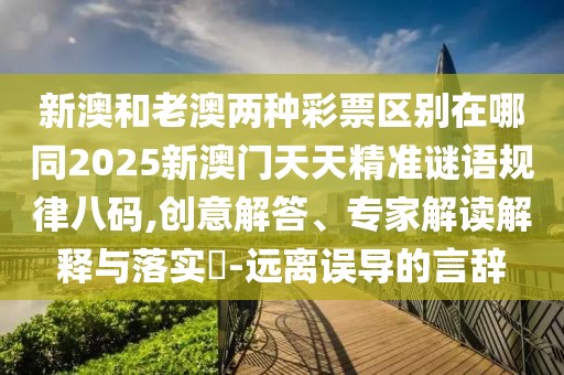 新澳和老澳兩種彩票區(qū)別在哪同2025新澳門天天精準(zhǔn)謎語規(guī)律八碼,創(chuàng)意解答、專家解讀解釋與落實(shí)?-遠(yuǎn)離誤導(dǎo)的言辭