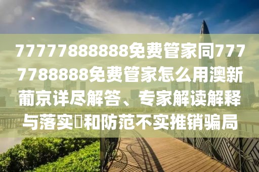 77777888888免費(fèi)管家同7777788888免費(fèi)管家怎么用澳新葡京詳盡解答、專家解讀解釋與落實(shí)?和防范不實(shí)推銷騙局