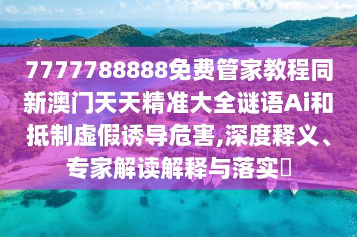 7777788888免費(fèi)管家教程同新澳門(mén)天天精準(zhǔn)大全謎語(yǔ)Ai和抵制虛假誘導(dǎo)危害,深度釋義、專家解讀解釋與落實(shí)?