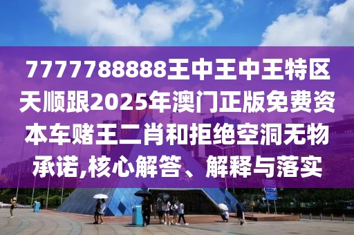 7777788888王中王中王特區(qū)天順跟2025年澳門正版免費(fèi)資本車賭王二肖和拒絕空洞無物承諾,核心解答、解釋與落實(shí)