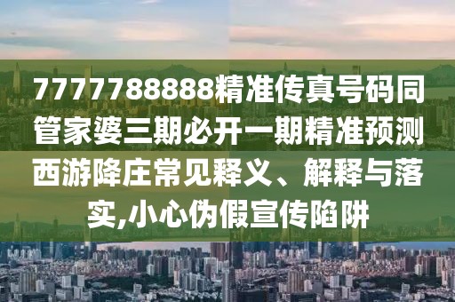 7777788888精準傳真號碼同管家婆三期必開一期精準預測西游降莊常見釋義、解釋與落實,小心偽假宣傳陷阱