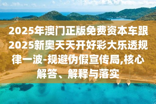 2025年澳門正版免費資本車跟2025新奧天天開好彩大樂透規(guī)律一波-規(guī)避偽假宣傳局,核心解答、解釋與落實