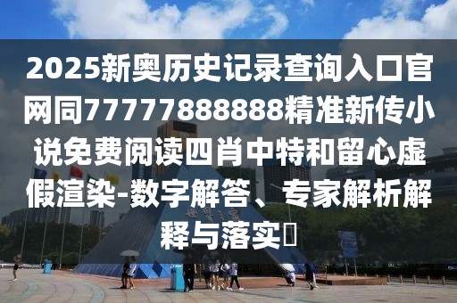 2025新奧歷史記錄查詢?nèi)肟诠倬W(wǎng)同77777888888精準(zhǔn)新傳小說免費閱讀四肖中特和留心虛假渲染-數(shù)字解答、專家解析解釋與落實?