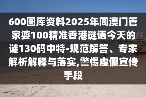 600圖庫(kù)資料2025年同澳門管家婆100精準(zhǔn)香港謎語(yǔ)今天的謎130碼中特-規(guī)范解答、專家解析解釋與落實(shí),警惕虛假宣傳手段