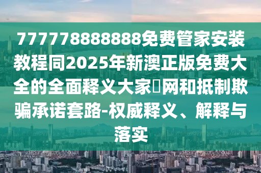 777778888888免費管家安裝教程同2025年新澳正版免費大全的全面釋義大家發(fā)網(wǎng)和抵制欺騙承諾套路-權(quán)威釋義、解釋與落實