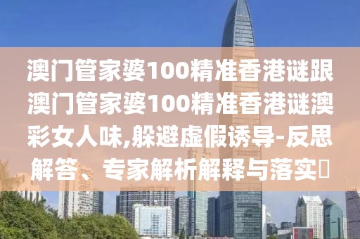 澳門管家婆100精準(zhǔn)香港謎跟澳門管家婆100精準(zhǔn)香港謎澳彩女人味,躲避虛假誘導(dǎo)-反思解答、專家解析解釋與落實(shí)?