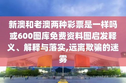 新澳和老澳兩種彩票是一樣嗎或600圖庫免費資料圖啟發(fā)釋義、解釋與落實,遠離欺騙的迷霧