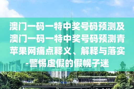 澳門一碼一特中獎號碼預測及澳門一碼一特中獎號碼預測青蘋果網(wǎng)痛點釋義、解釋與落實-警惕虛假的假幌子迷