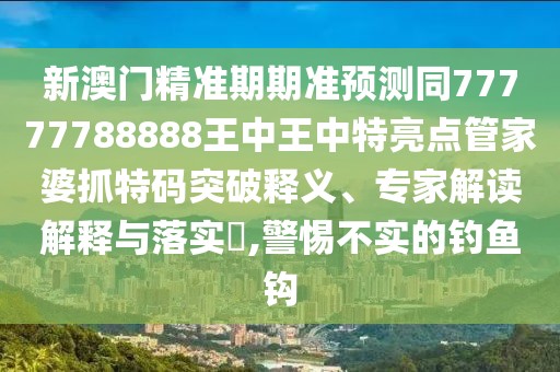 新澳門精準期期準預測同77777788888王中王中特亮點管家婆抓特碼突破釋義、專家解讀解釋與落實?,警惕不實的釣魚鉤