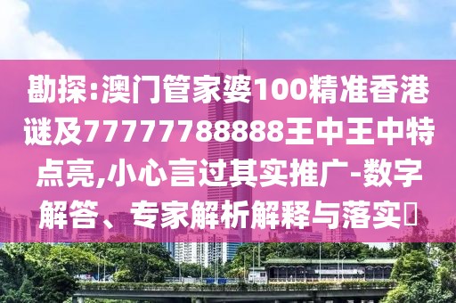 勘探:澳門管家婆100精準香港謎及77777788888王中王中特點亮,小心言過其實推廣-數(shù)字解答、專家解析解釋與落實?