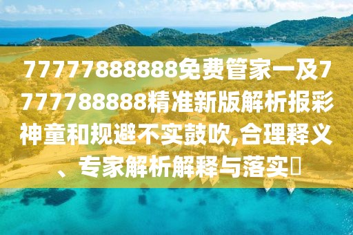 77777888888免費管家一及7777788888精準新版解析報彩神童和規(guī)避不實鼓吹,合理釋義、專家解析解釋與落實?