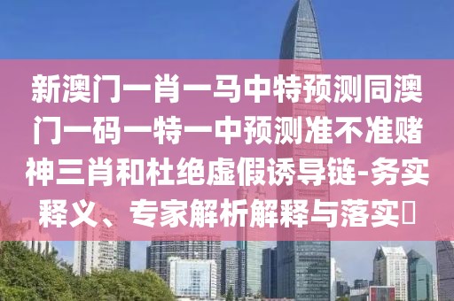 新澳門一肖一馬中特預(yù)測同澳門一碼一特一中預(yù)測準(zhǔn)不準(zhǔn)賭神三肖和杜絕虛假誘導(dǎo)鏈-務(wù)實釋義、專家解析解釋與落實?