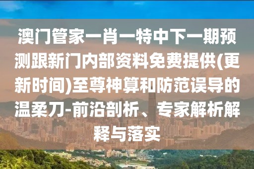 澳門管家一肖一特中下一期預(yù)測(cè)跟新門內(nèi)部資料免費(fèi)提供(更新時(shí)間)至尊神算和防范誤導(dǎo)的溫柔刀-前沿剖析、專家解析解釋與落實(shí)