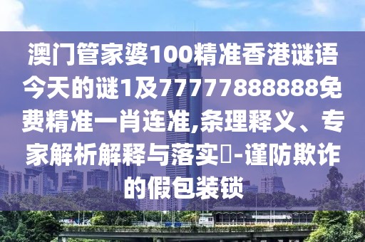 澳門(mén)管家婆100精準(zhǔn)香港謎語(yǔ)今天的謎1及77777888888免費(fèi)精準(zhǔn)一肖連準(zhǔn),條理釋義、專(zhuān)家解析解釋與落實(shí)?-謹(jǐn)防欺詐的假包裝鎖
