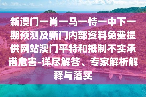 新澳門(mén)一肖一馬一恃一中下一期預(yù)測(cè)及新門(mén)內(nèi)部資料免費(fèi)提供網(wǎng)站澳門(mén)平特和抵制不實(shí)承諾危害-詳盡解答、專(zhuān)家解析解釋與落實(shí)